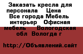 Заказать кресла для персонала  › Цена ­ 1 - Все города Мебель, интерьер » Офисная мебель   . Вологодская обл.,Вологда г.